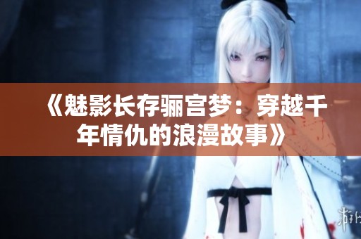 《魅影长存骊宫梦：穿越千年情仇的浪漫故事》