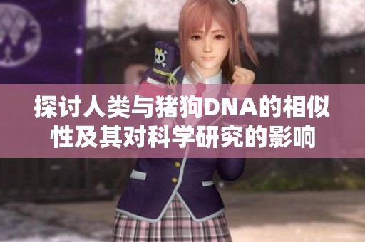 探讨人类与猪狗DNA的相似性及其对科学研究的影响