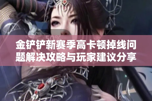 金铲铲新赛季高卡顿掉线问题解决攻略与玩家建议分享