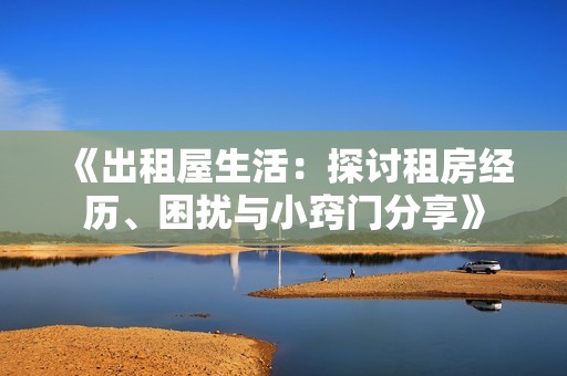 《出租屋生活：探讨租房经历、困扰与小窍门分享》