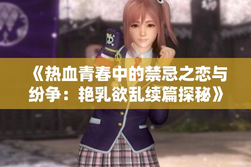《热血青春中的禁忌之恋与纷争：艳乳欲乱续篇探秘》