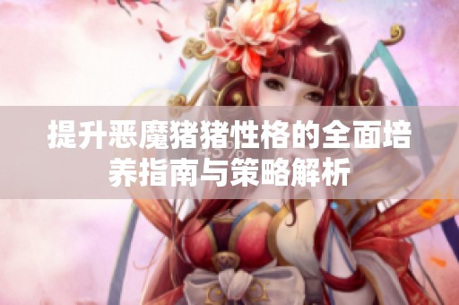 提升恶魔猪猪性格的全面培养指南与策略解析