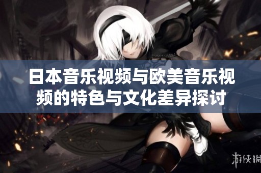 日本音乐视频与欧美音乐视频的特色与文化差异探讨