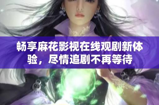 畅享麻花影视在线观剧新体验，尽情追剧不再等待
