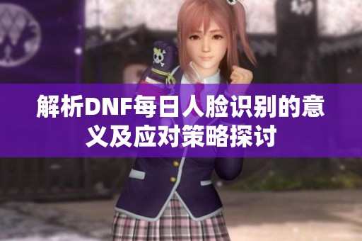 解析DNF每日人脸识别的意义及应对策略探讨