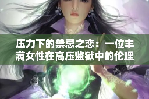 压力下的禁忌之恋：一位丰满女性在高压监狱中的伦理挣扎与情感历程
