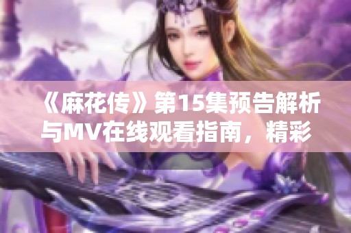 《麻花传》第15集预告解析与MV在线观看指南，精彩内容抢先看