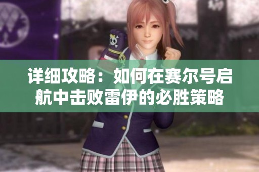 详细攻略：如何在赛尔号启航中击败雷伊的必胜策略
