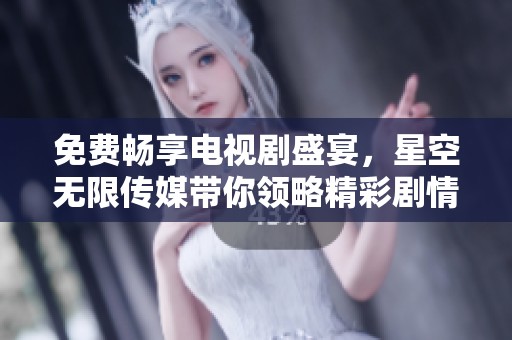 免费畅享电视剧盛宴，星空无限传媒带你领略精彩剧情与无限乐趣