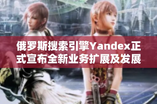 俄罗斯搜索引擎Yandex正式宣布全新业务扩展及发展战略解读