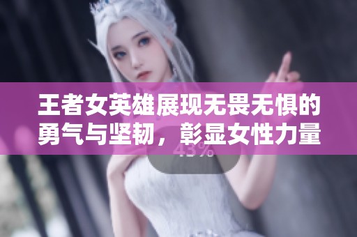 王者女英雄展现无畏无惧的勇气与坚韧，彰显女性力量新境界