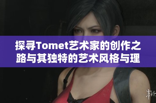 探寻Tomet艺术家的创作之路与其独特的艺术风格与理念