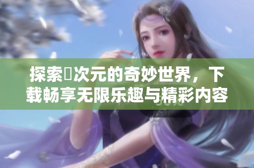 探索囧次元的奇妙世界，下载畅享无限乐趣与精彩内容