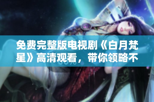 免费完整版电视剧《白月梵星》高清观看，带你领略不一样的视听盛宴