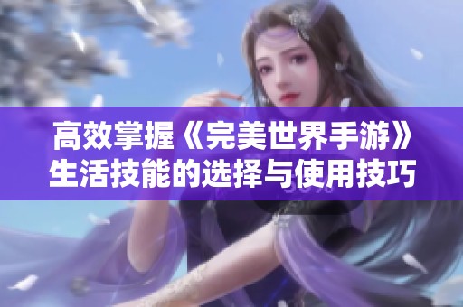 高效掌握《完美世界手游》生活技能的选择与使用技巧分享