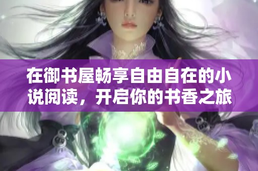 在御书屋畅享自由自在的小说阅读，开启你的书香之旅