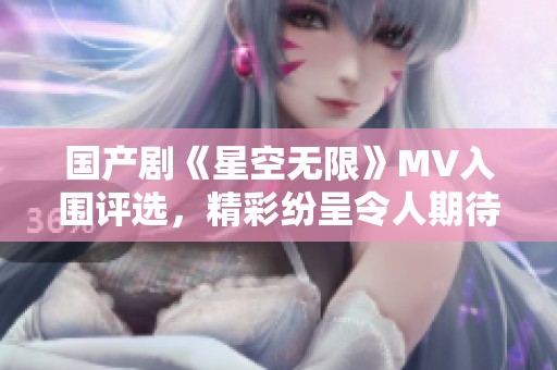 国产剧《星空无限》MV入围评选，精彩纷呈令人期待