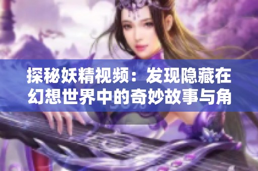 探秘妖精视频：发现隐藏在幻想世界中的奇妙故事与角色