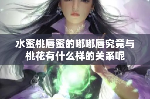 水蜜桃唇蜜的嘟嘟唇究竟与桃花有什么样的关系呢
