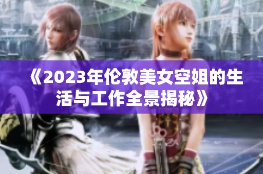 《2023年伦敦美女空姐的生活与工作全景揭秘》