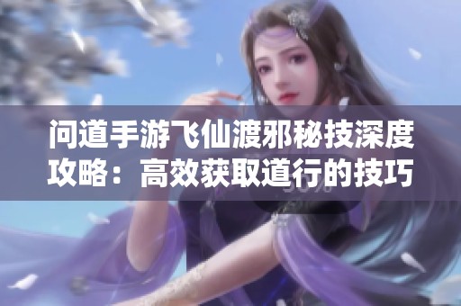 问道手游飞仙渡邪秘技深度攻略：高效获取道行的技巧与策略分析