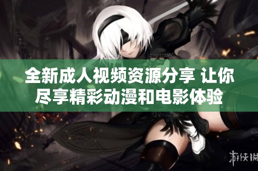 全新成人视频资源分享 让你尽享精彩动漫和电影体验