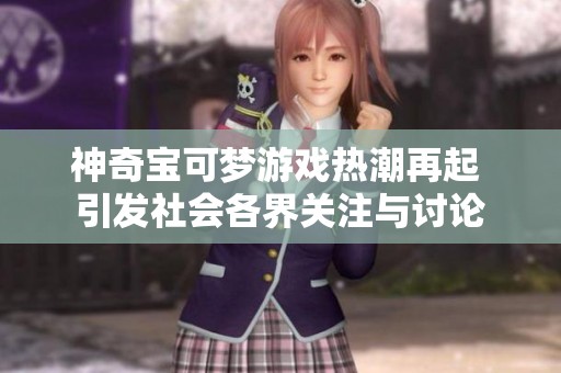 神奇宝可梦游戏热潮再起 引发社会各界关注与讨论