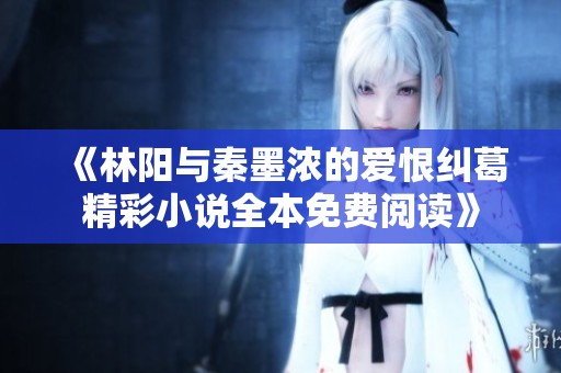 《林阳与秦墨浓的爱恨纠葛精彩小说全本免费阅读》