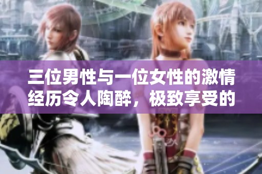 三位男性与一位女性的激情经历令人陶醉，极致享受的三人互动体验