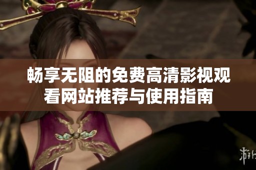 畅享无阻的免费高清影视观看网站推荐与使用指南