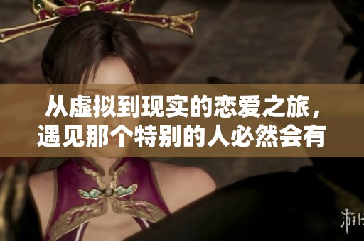 从虚拟到现实的恋爱之旅，遇见那个特别的人必然会有惊喜