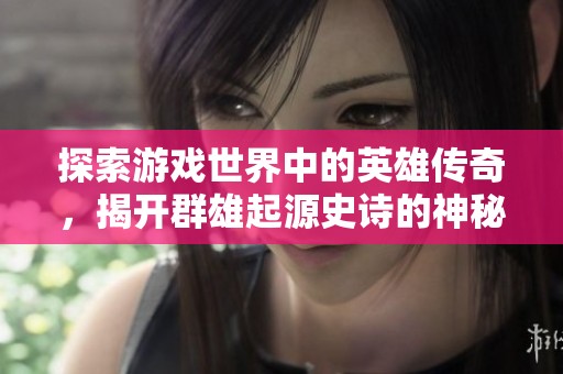 探索游戏世界中的英雄传奇，揭开群雄起源史诗的神秘面纱！