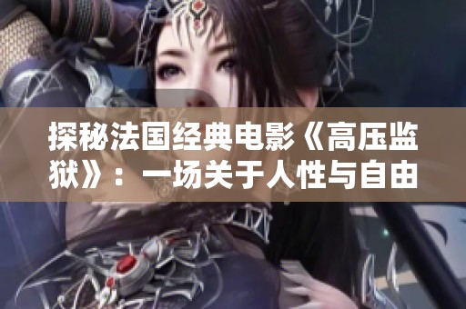 探秘法国经典电影《高压监狱》：一场关于人性与自由的深刻反思
