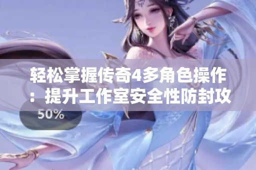 轻松掌握传奇4多角色操作：提升工作室安全性防封攻略分享