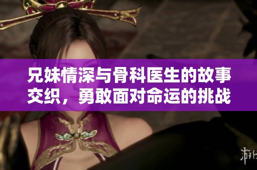 兄妹情深与骨科医生的故事交织，勇敢面对命运的挑战与成长