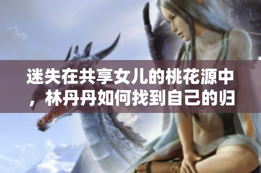 迷失在共享女儿的桃花源中，林丹丹如何找到自己的归属与幸福