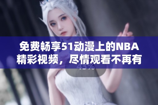 免费畅享51动漫上的NBA精彩视频，尽情观看不再有烦恼