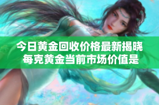 今日黄金回收价格最新揭晓 每克黄金当前市场价值是多少呢