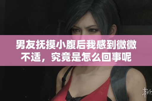 男友抚摸小腹后我感到微微不适，究竟是怎么回事呢