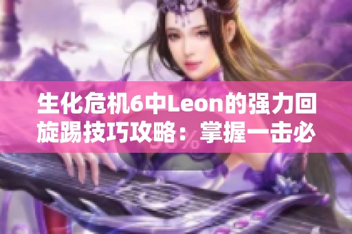生化危机6中Leon的强力回旋踢技巧攻略：掌握一击必杀秘技