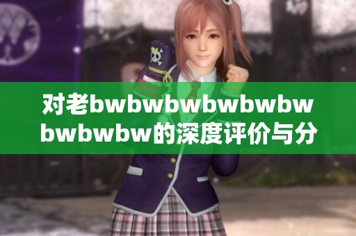 对老bwbwbwbwbwbwbwbwbw的深度评价与分析，探讨其背后的含义与影响