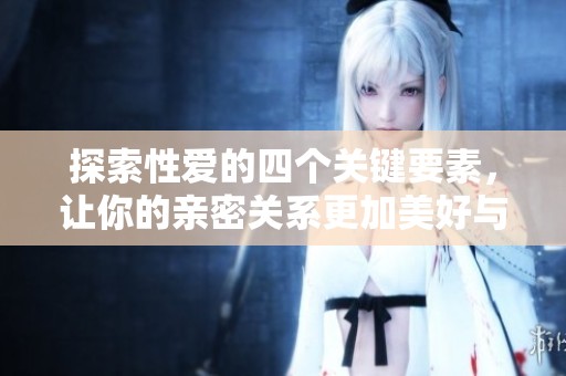 探索性爱的四个关键要素，让你的亲密关系更加美好与和谐