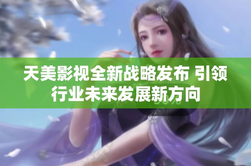 天美影视全新战略发布 引领行业未来发展新方向