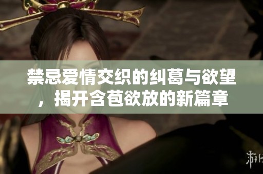 禁忌爱情交织的纠葛与欲望，揭开含苞欲放的新篇章