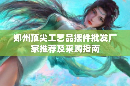 郑州顶尖工艺品摆件批发厂家推荐及采购指南