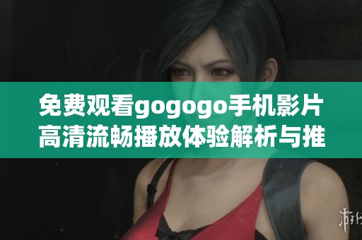 免费观看gogogo手机影片高清流畅播放体验解析与推荐