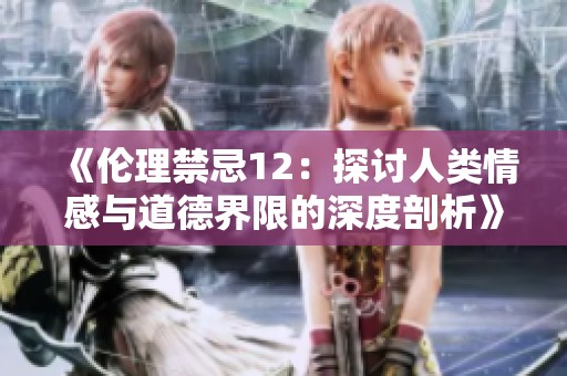 《伦理禁忌12：探讨人类情感与道德界限的深度剖析》