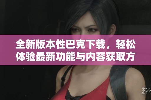 全新版本性巴克下载，轻松体验最新功能与内容获取方法
