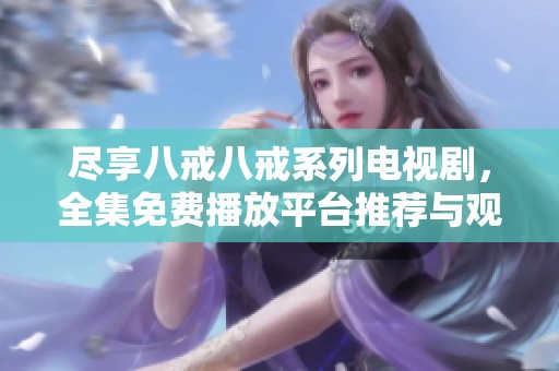 尽享八戒八戒系列电视剧，全集免费播放平台推荐与观看指南