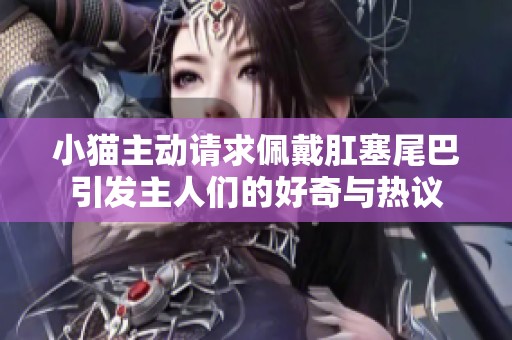 小猫主动请求佩戴肛塞尾巴引发主人们的好奇与热议